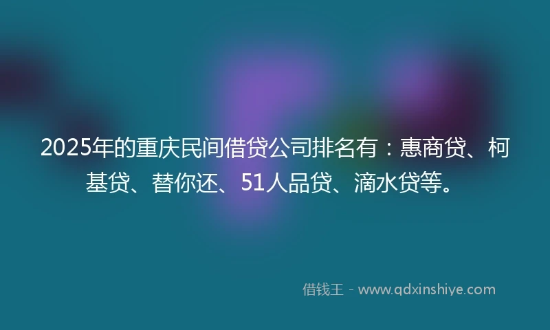 2025年的重庆民间借贷公司排名有：惠商贷、柯基贷、替你还、51人品贷、滴水贷等。