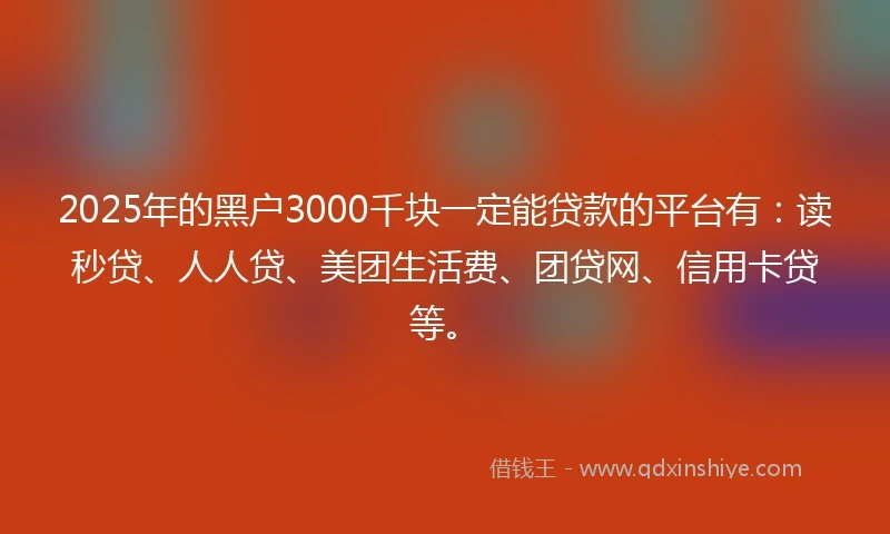2025年的黑户3000千块一定能贷款的平台有：读秒贷、人人贷、美团生活费、团贷网、信用卡贷等。