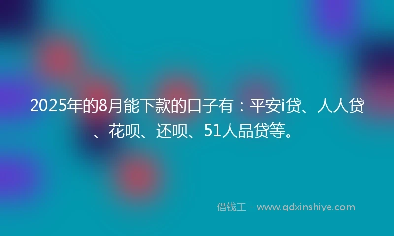 2025年的8月能下款的口子有:平安i贷、人人贷、花呗、还呗、51人品贷等。