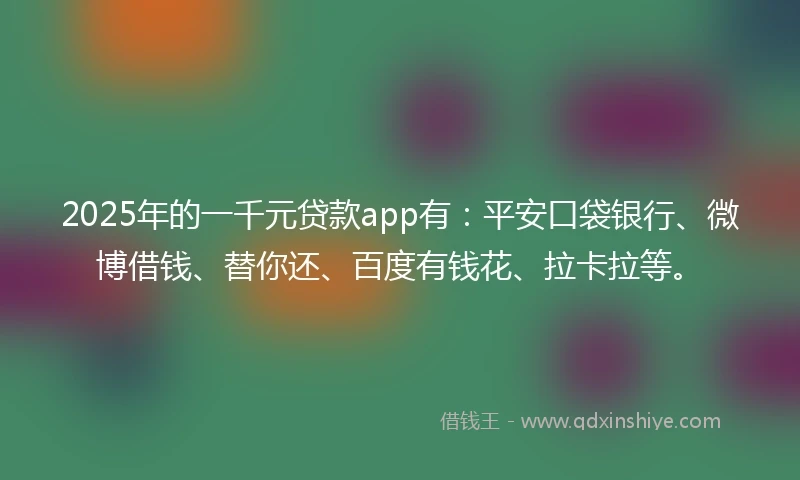 2025年的一千元贷款app有：平安口袋银行、微博借钱、替你还、百度有钱花、拉卡拉等。