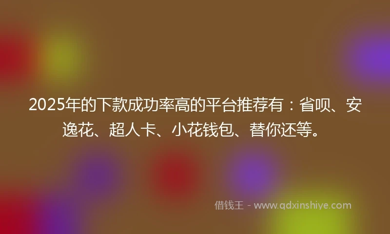 2025年的下款成功率高的平台推荐有：省呗、安逸花、超人卡、小花钱包、替你还等。