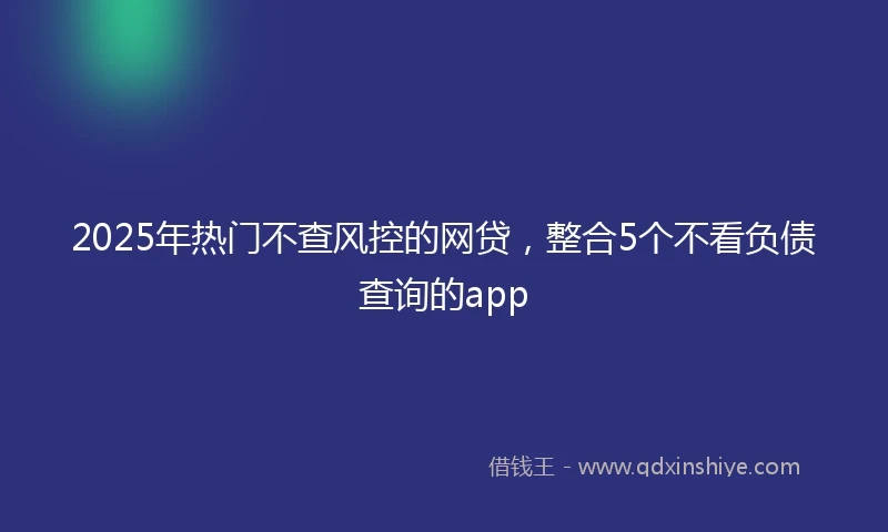 2025年热门不查风控的网贷，整合5个不看负债查询的app