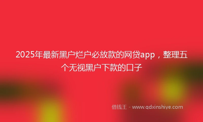 2025年最新黑户烂户必放款的网贷app,整理五个无视黑户下款的口子
