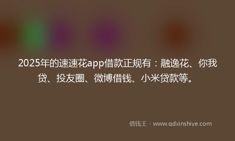 2025年的速速花app借款正规有：融逸花、你我贷、投友圈、微博借钱、小米贷款等。