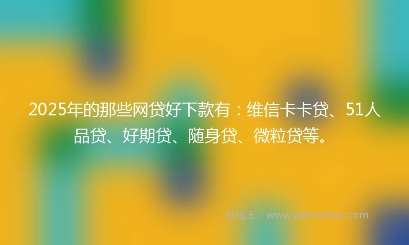 2025年的那些网贷好下款有：维信卡卡贷、51人品贷、好期贷、随身贷、微粒贷等。