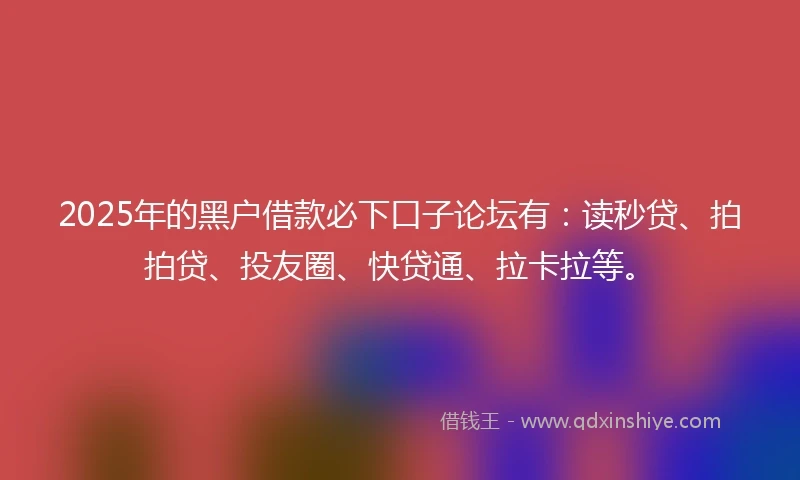 2025年的黑户借款必下口子论坛有:读秒贷、拍拍贷、投友圈、快贷通、拉卡拉等。