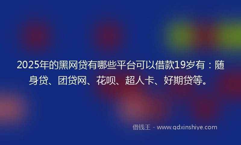 2025年的黑网贷有哪些平台可以借款19岁有：随身贷、团贷网、花呗、超人卡、好期贷等。