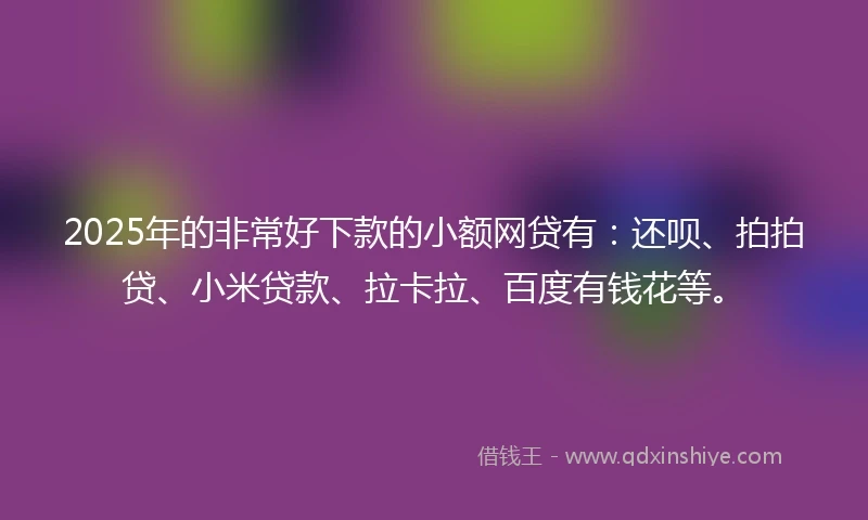2025年的非常好下款的小额网贷有：还呗、拍拍贷、小米贷款、拉卡拉、百度有钱花等。