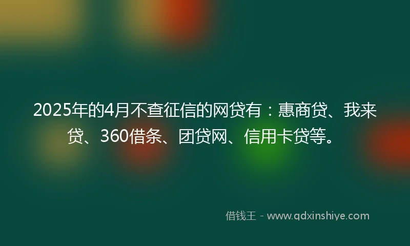 2025年的4月不查征信的网贷有：惠商贷、我来贷、360借条、团贷网、信用卡贷等。
