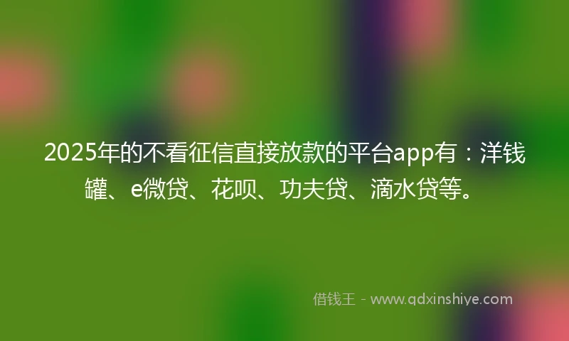 2025年的不看征信直接放款的平台app有：洋钱罐、e微贷、花呗、功夫贷、滴水贷等。