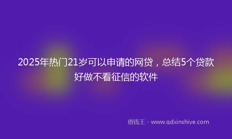 2025年热门21岁可以申请的网贷，总结5个贷款好做不看征信的软件