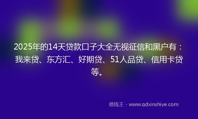2025年的14天贷款口子大全无视征信和黑户有：我来贷、东方汇、好期贷、51人品贷、信用卡贷等。