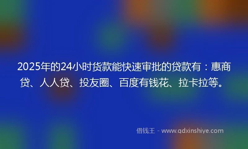 2025年的24小时货款能快速审批的贷款有：惠商贷、人人贷、投友圈、百度有钱花、拉卡拉等。