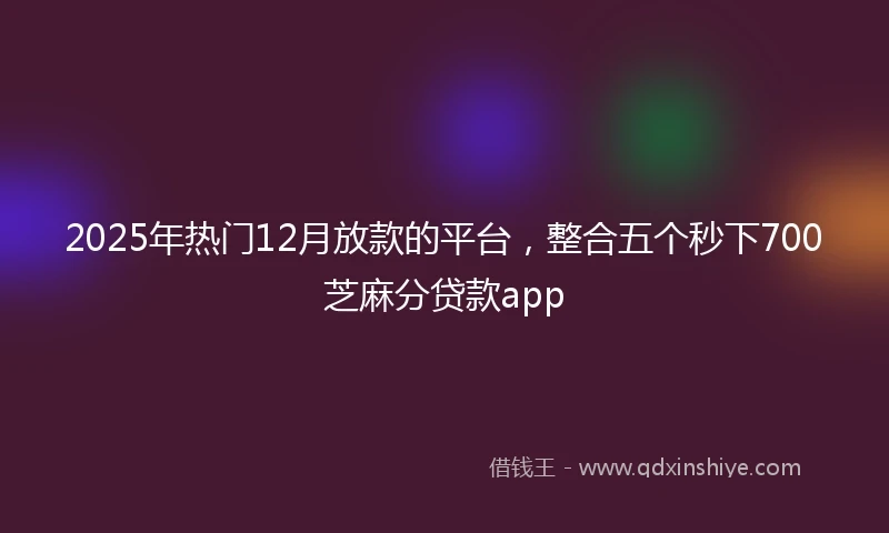 2025年热门12月放款的平台，整合五个秒下700芝麻分贷款app