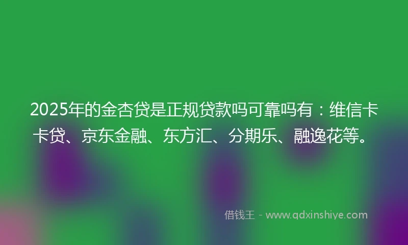 2025年的金杏贷是正规贷款吗可靠吗有：维信卡卡贷、京东金融、东方汇、分期乐、融逸花等。