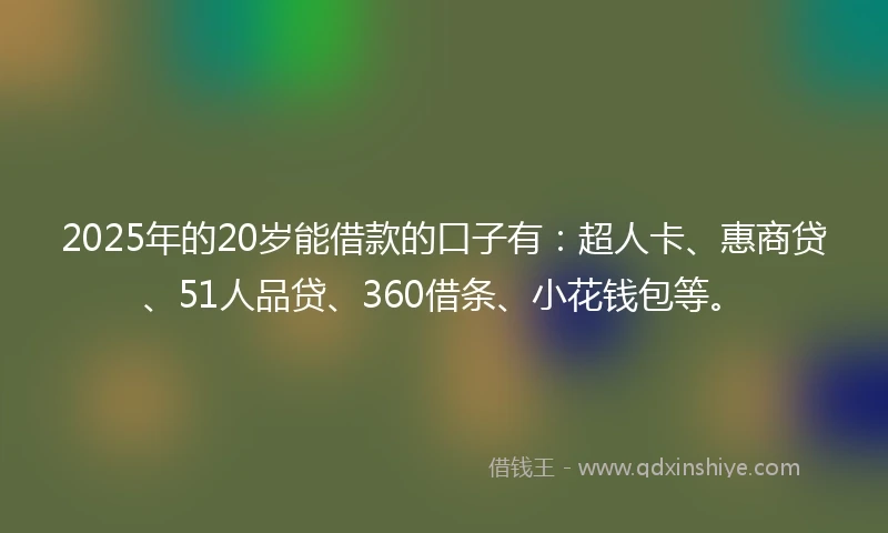 2025年的20岁能借款的口子有：超人卡、惠商贷、51人品贷、360借条、小花钱包等。