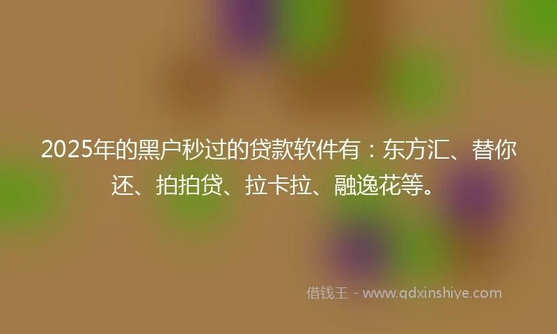 2025年的黑户秒过的贷款软件有：东方汇、替你还、拍拍贷、拉卡拉、融逸花等。