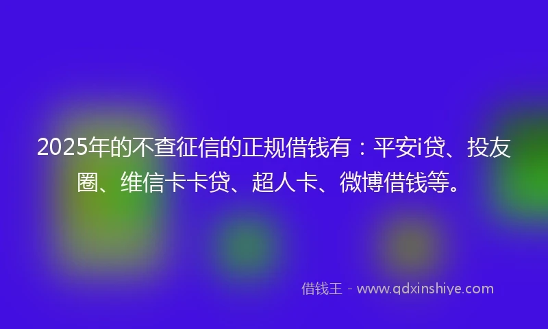 2025年的不查征信的正规借钱有:平安i贷、投友圈、维信卡卡贷、超人卡、微博借钱等。