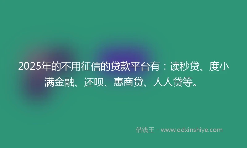 2025年的不用征信的贷款平台有:读秒贷、度小满金融、还呗、惠商贷、人人贷等。