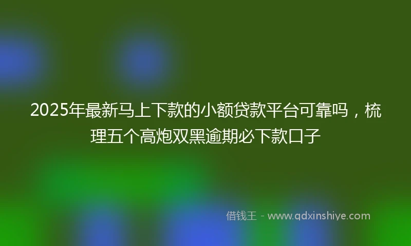 2025年最新马上下款的小额贷款平台可靠吗，梳理五个高炮双黑逾期必下款口子