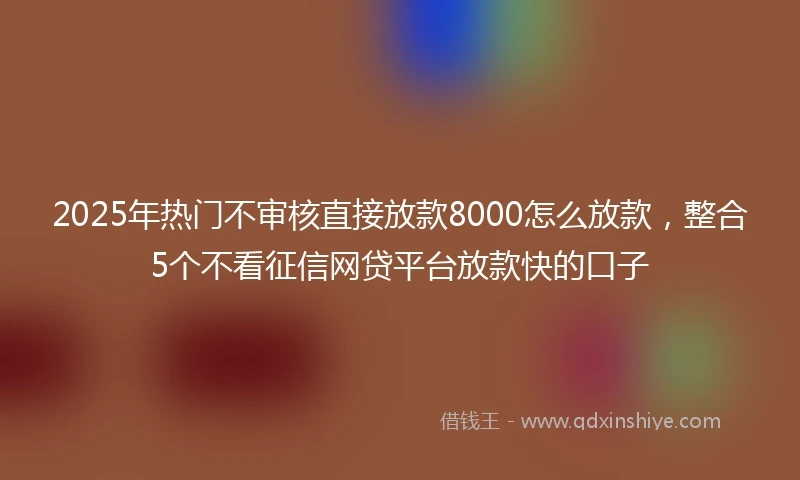 2025年热门不审核直接放款8000怎么放款，整合5个不看征信网贷平台放款快的口子