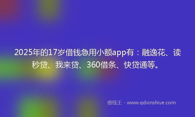 2025年的17岁借钱急用小额app有：融逸花、读秒贷、我来贷、360借条、快贷通等。