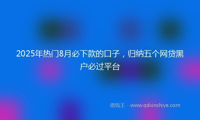 2025年热门8月必下款的口子，归纳五个网贷黑户必过平台