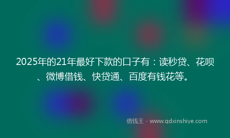2025年的21年最好下款的口子有：读秒贷、花呗、微博借钱、快贷通、百度有钱花等。