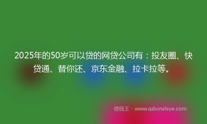 2025年的50岁可以贷的网贷公司有：投友圈、快贷通、替你还、京东金融、拉卡拉等。