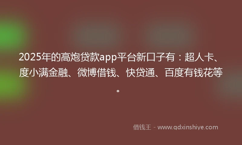 2025年的高炮贷款app平台新口子有：超人卡、度小满金融、微博借钱、快贷通、百度有钱花等。
