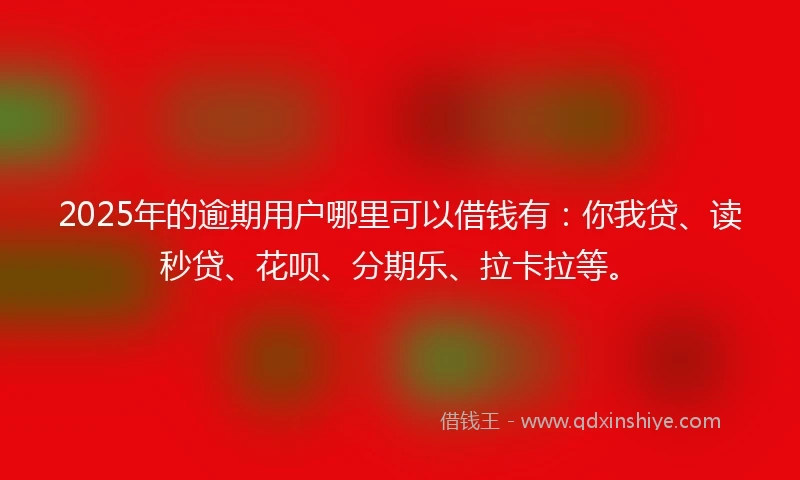 2025年的逾期用户哪里可以借钱有：你我贷、读秒贷、花呗、分期乐、拉卡拉等。