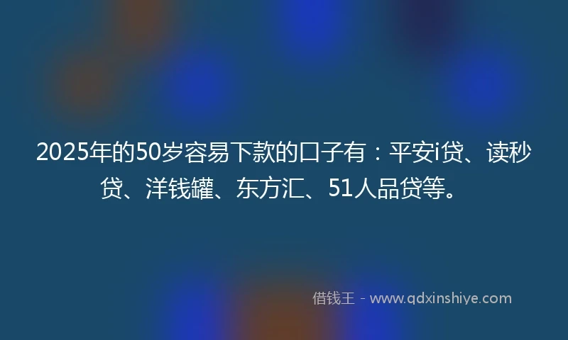 2025年的50岁容易下款的口子有：平安i贷、读秒贷、洋钱罐、东方汇、51人品贷等。
