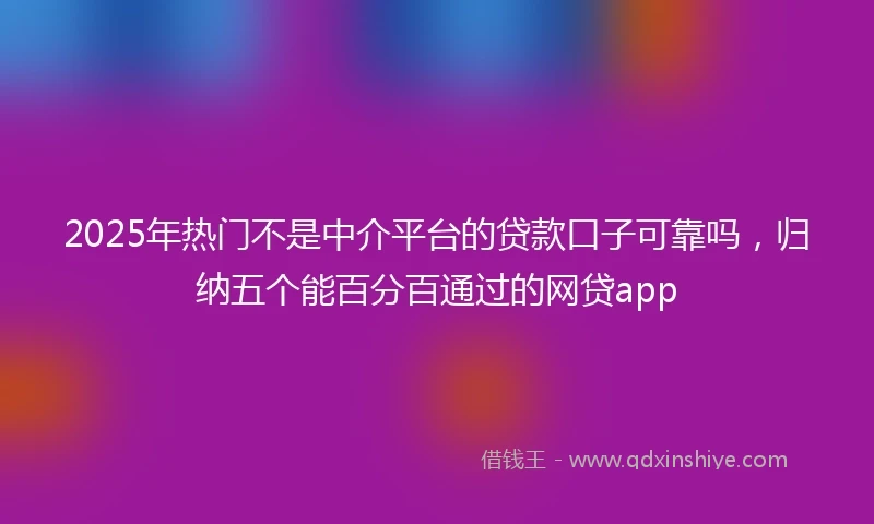 2025年热门不是中介平台的贷款口子可靠吗，归纳五个能百分百通过的网贷app