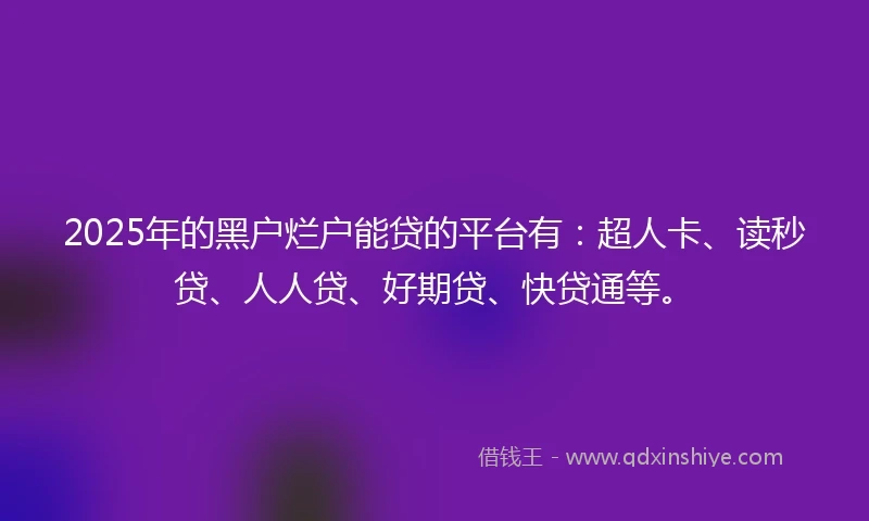 2025年的黑户烂户能贷的平台有：超人卡、读秒贷、人人贷、好期贷、快贷通等。