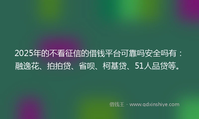 2025年的不看征信的借钱平台可靠吗安全吗有：融逸花、拍拍贷、省呗、柯基贷、51人品贷等。