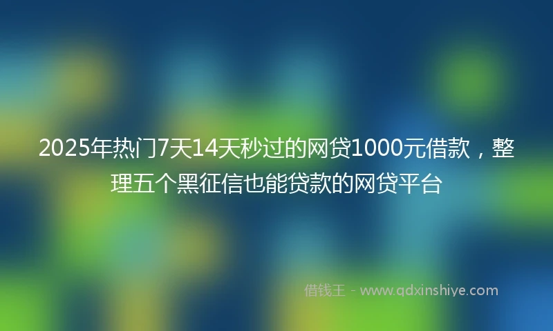 2025年热门7天14天秒过的网贷1000元借款,整理五个黑征信也能贷款的网贷平台