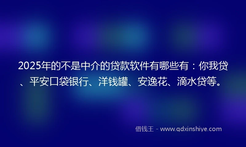 2025年的不是中介的贷款软件有哪些有：你我贷、平安口袋银行、洋钱罐、安逸花、滴水贷等。