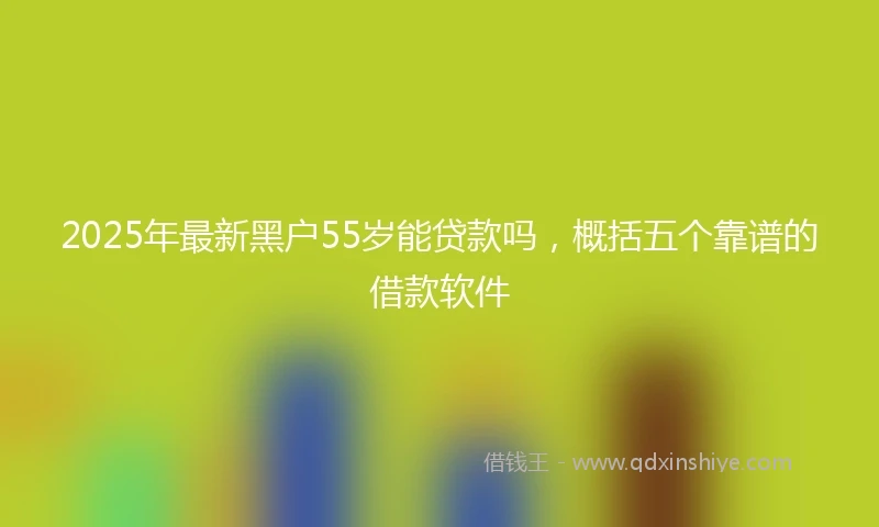 2025年最新黑户55岁能贷款吗，概括五个靠谱的借款软件