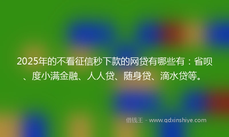 2025年的不看征信秒下款的网贷有哪些有:省呗、度小满金融、人人贷、随身贷、滴水贷等。