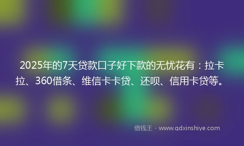 2025年的7天贷款口子好下款的无忧花有：拉卡拉、360借条、维信卡卡贷、还呗、信用卡贷等。