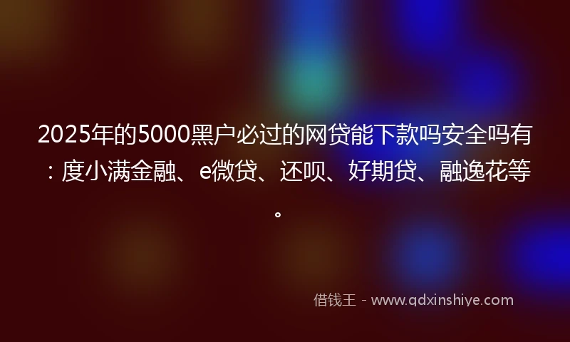 2025年的5000黑户必过的网贷能下款吗安全吗有：度小满金融、e微贷、还呗、好期贷、融逸花等。