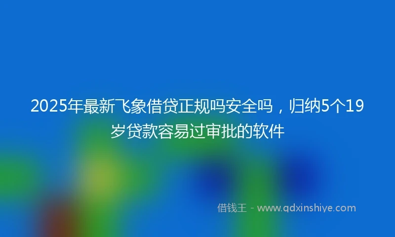 2025年最新飞象借贷正规吗安全吗，归纳5个19岁贷款容易过审批的软件