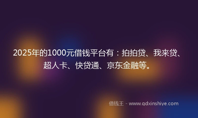 2025年的1000元借钱平台有：拍拍贷、我来贷、超人卡、快贷通、京东金融等。