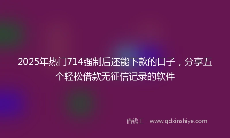 2025年热门714强制后还能下款的口子，分享五个轻松借款无征信记录的软件