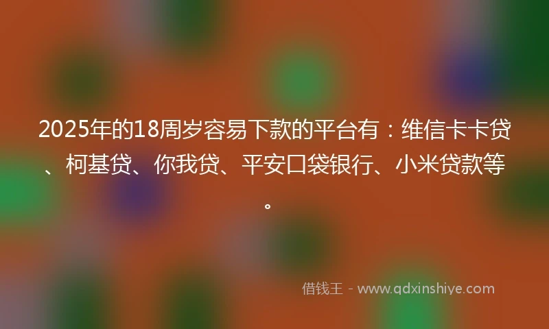 2025年的18周岁容易下款的平台有：维信卡卡贷、柯基贷、你我贷、平安口袋银行、小米贷款等。