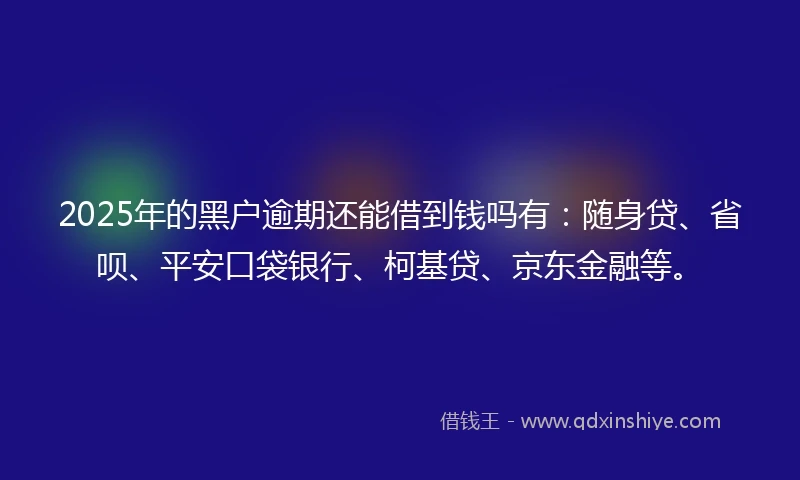 2025年的黑户逾期还能借到钱吗有：随身贷、省呗、平安口袋银行、柯基贷、京东金融等。