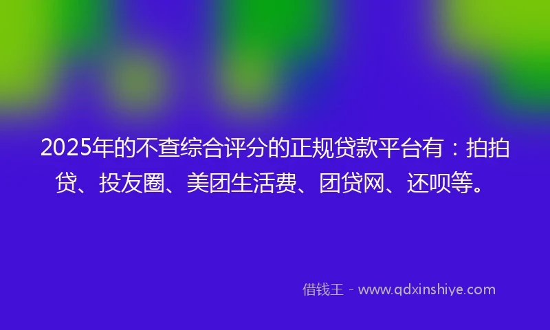 2025年的不查综合评分的正规贷款平台有:拍拍贷、投友圈、美团生活费、团贷网、还呗等。