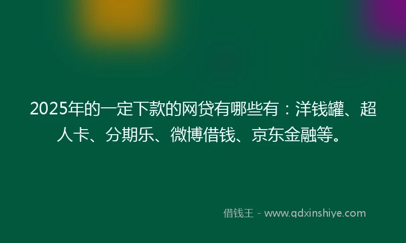2025年的一定下款的网贷有哪些有：洋钱罐、超人卡、分期乐、微博借钱、京东金融等。