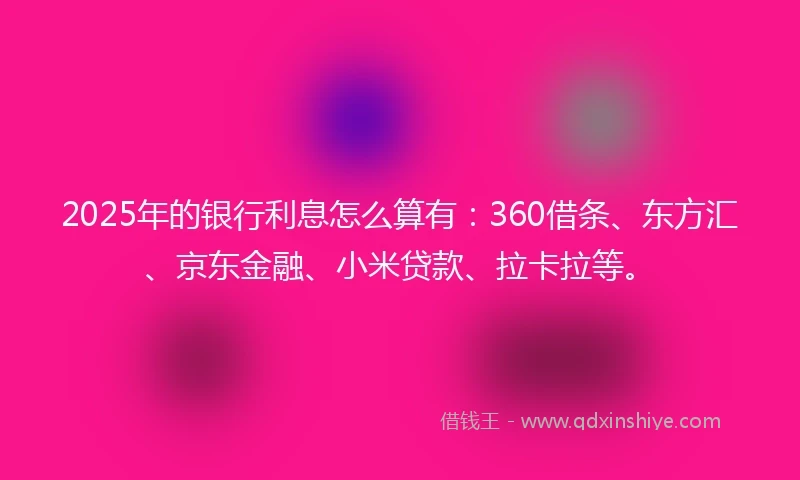 2025年的银行利息怎么算有：360借条、东方汇、京东金融、小米贷款、拉卡拉等。