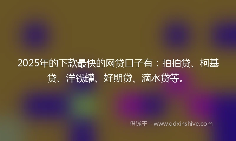 2025年的下款最快的网贷口子有：拍拍贷、柯基贷、洋钱罐、好期贷、滴水贷等。